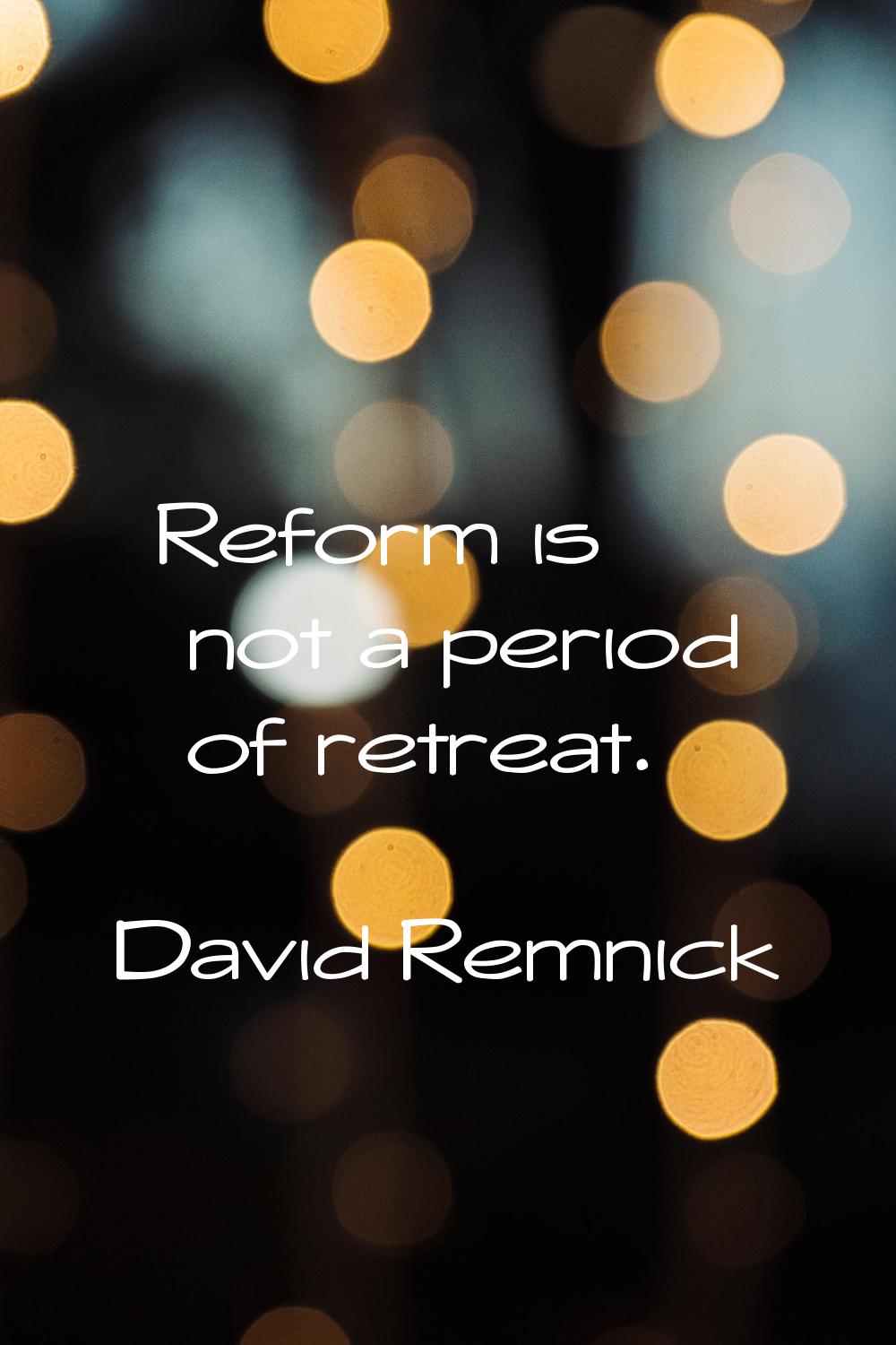 Reform is not a period of retreat.