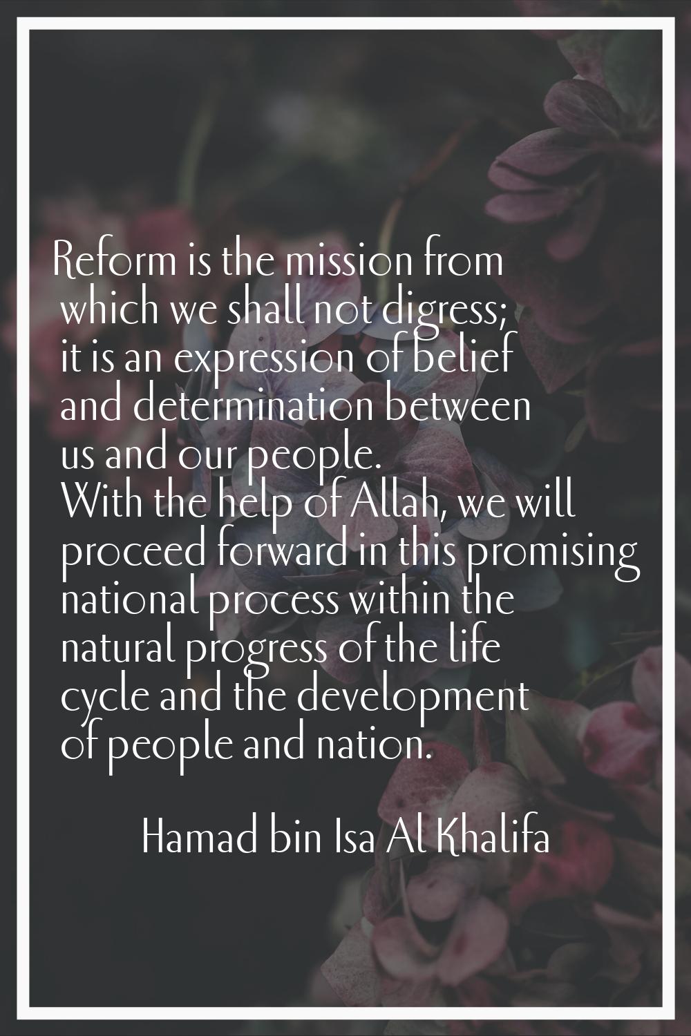 Reform is the mission from which we shall not digress; it is an expression of belief and determinat