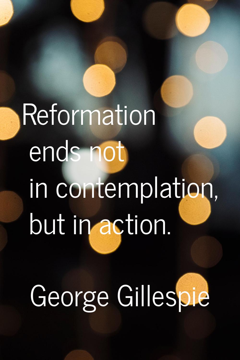 Reformation ends not in contemplation, but in action.