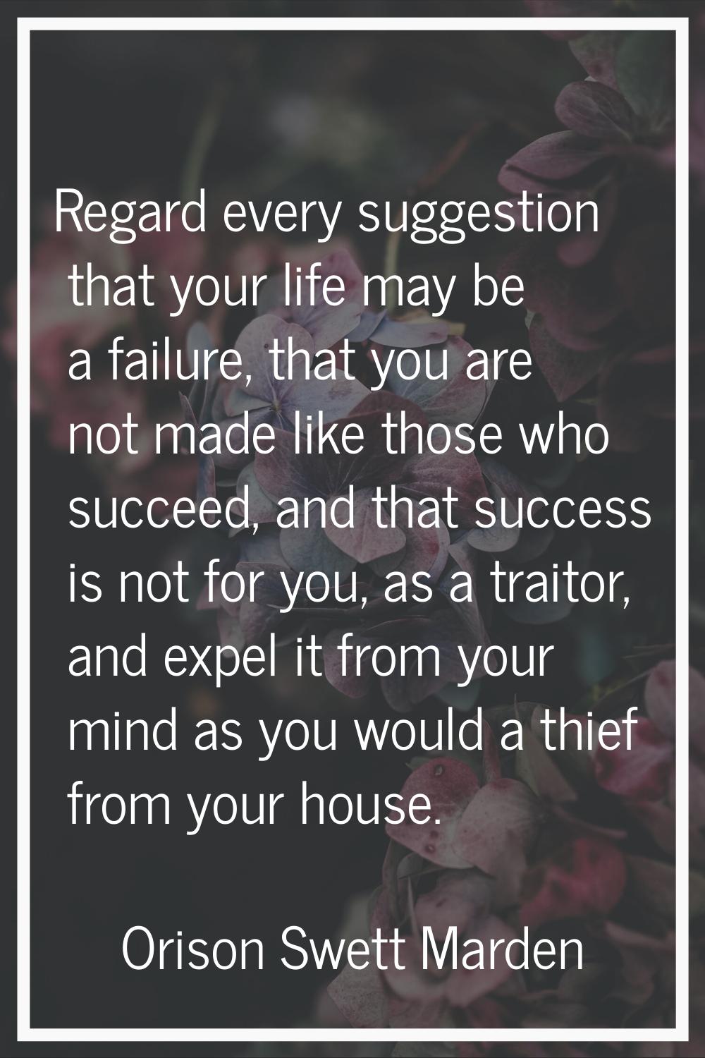 Regard every suggestion that your life may be a failure, that you are not made like those who succe