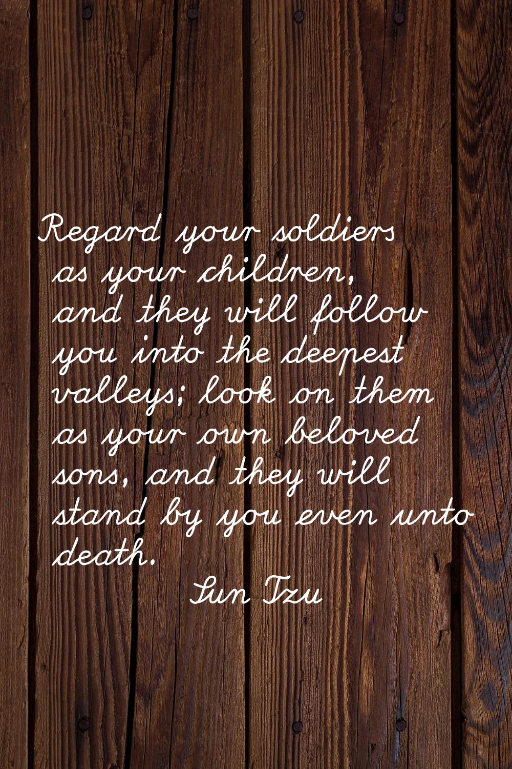 Regard your soldiers as your children, and they will follow you into the deepest valleys; look on t