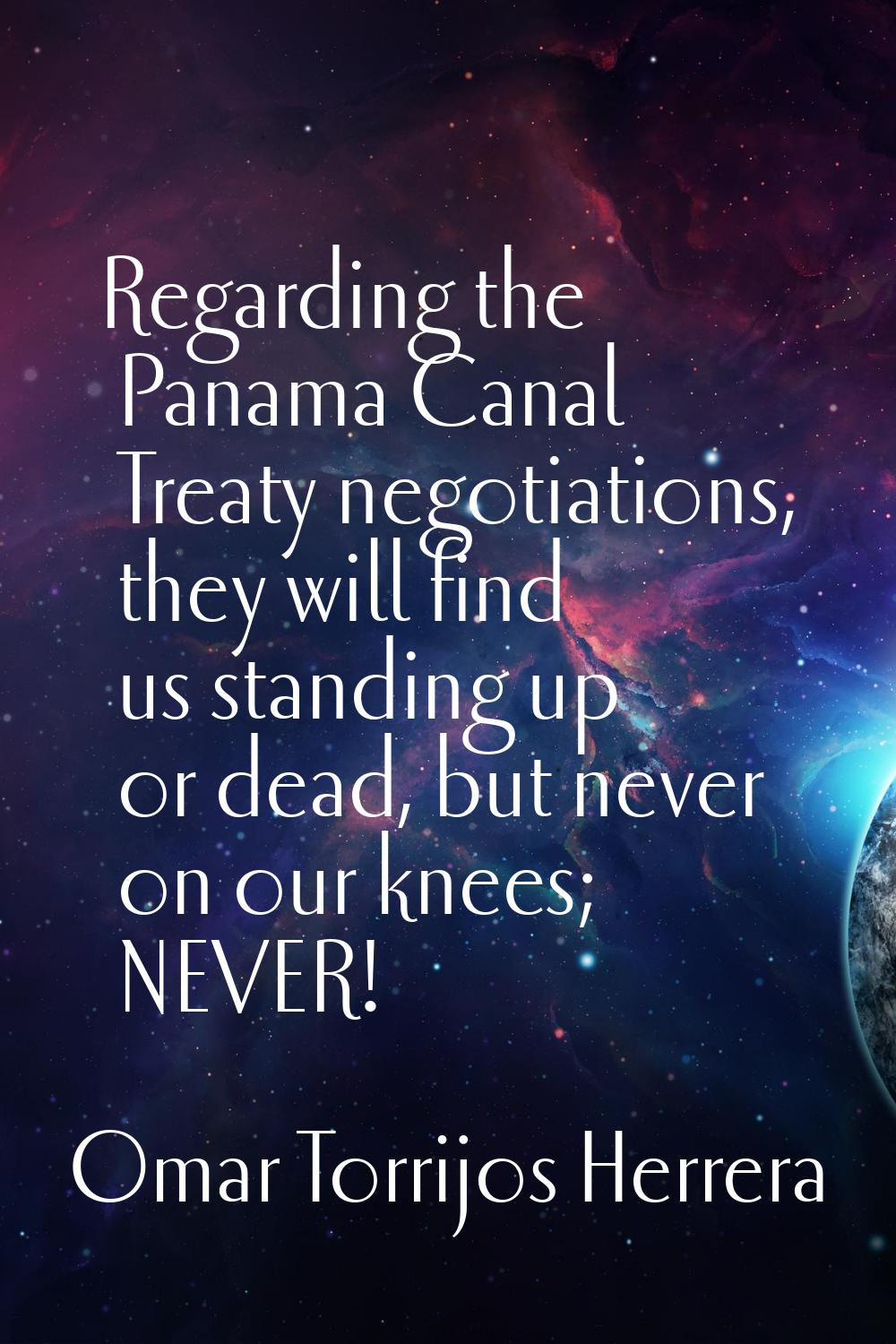 Regarding the Panama Canal Treaty negotiations, they will find us standing up or dead, but never on