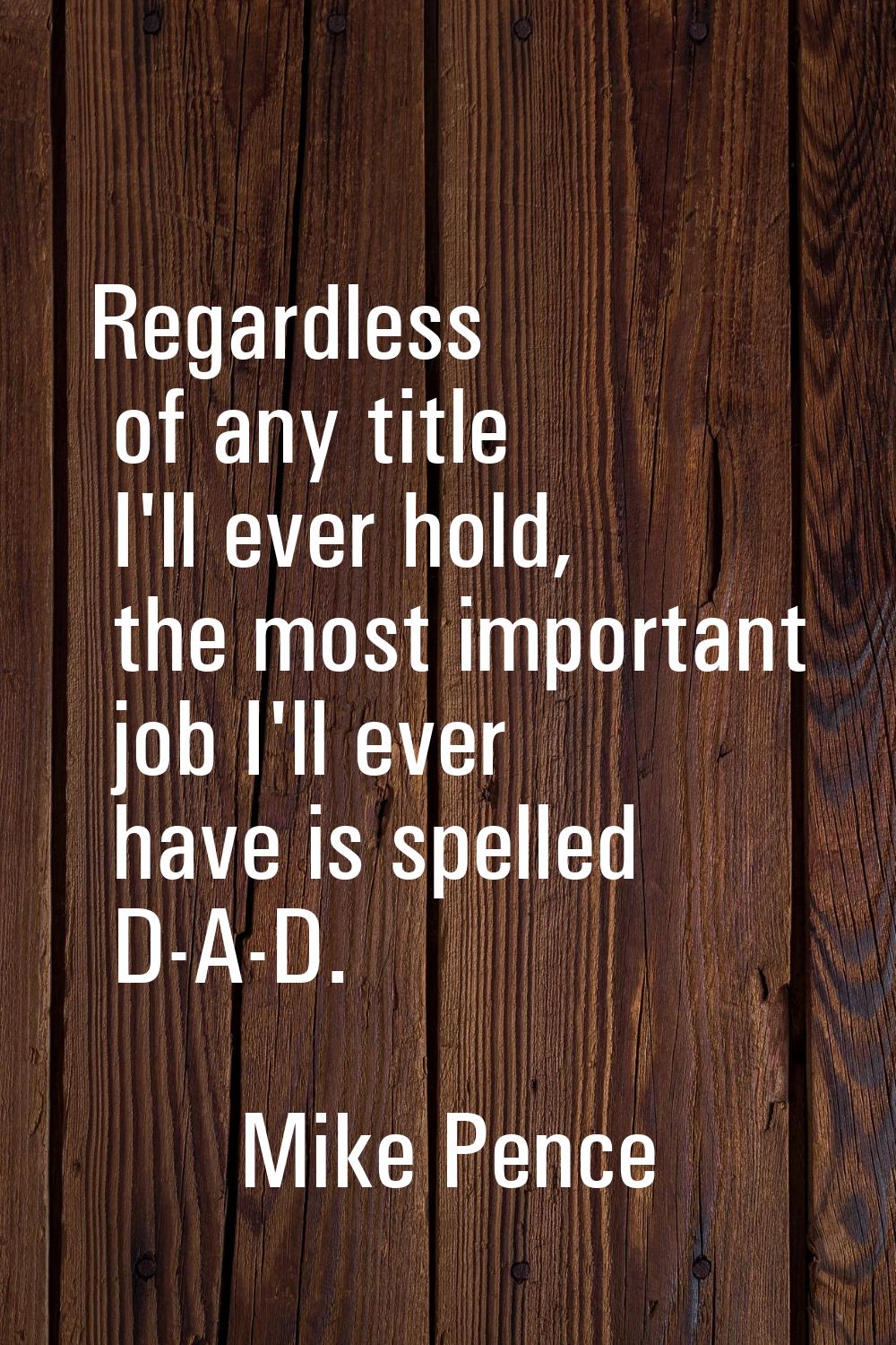 Regardless of any title I'll ever hold, the most important job I'll ever have is spelled D-A-D.