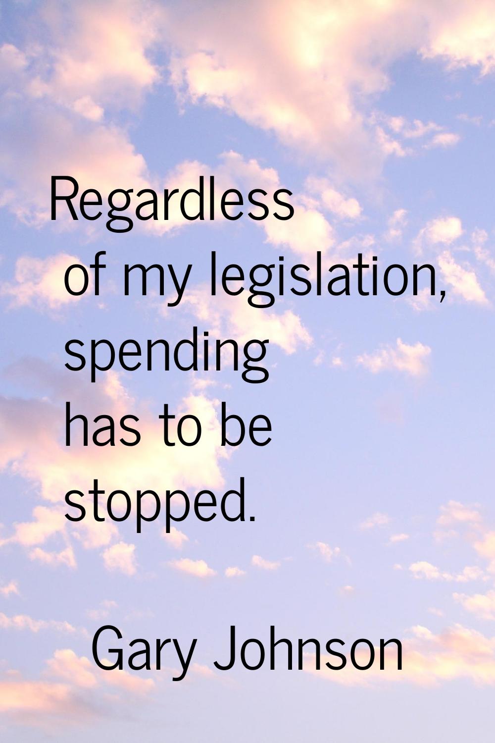 Regardless of my legislation, spending has to be stopped.