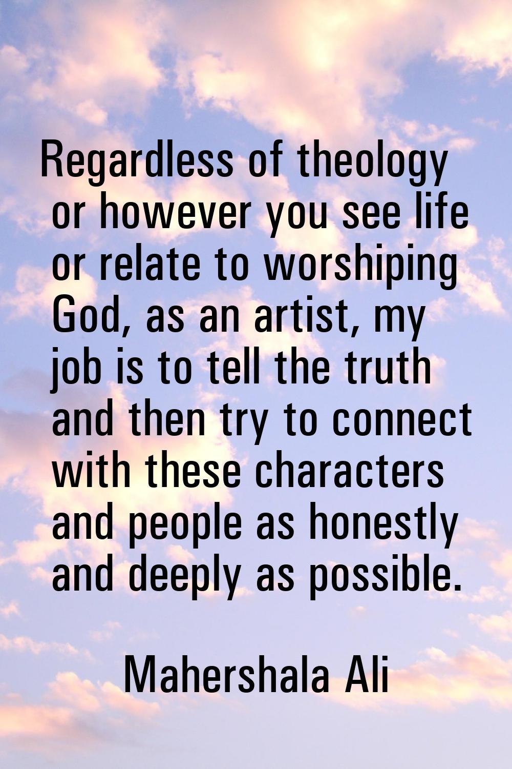 Regardless of theology or however you see life or relate to worshiping God, as an artist, my job is