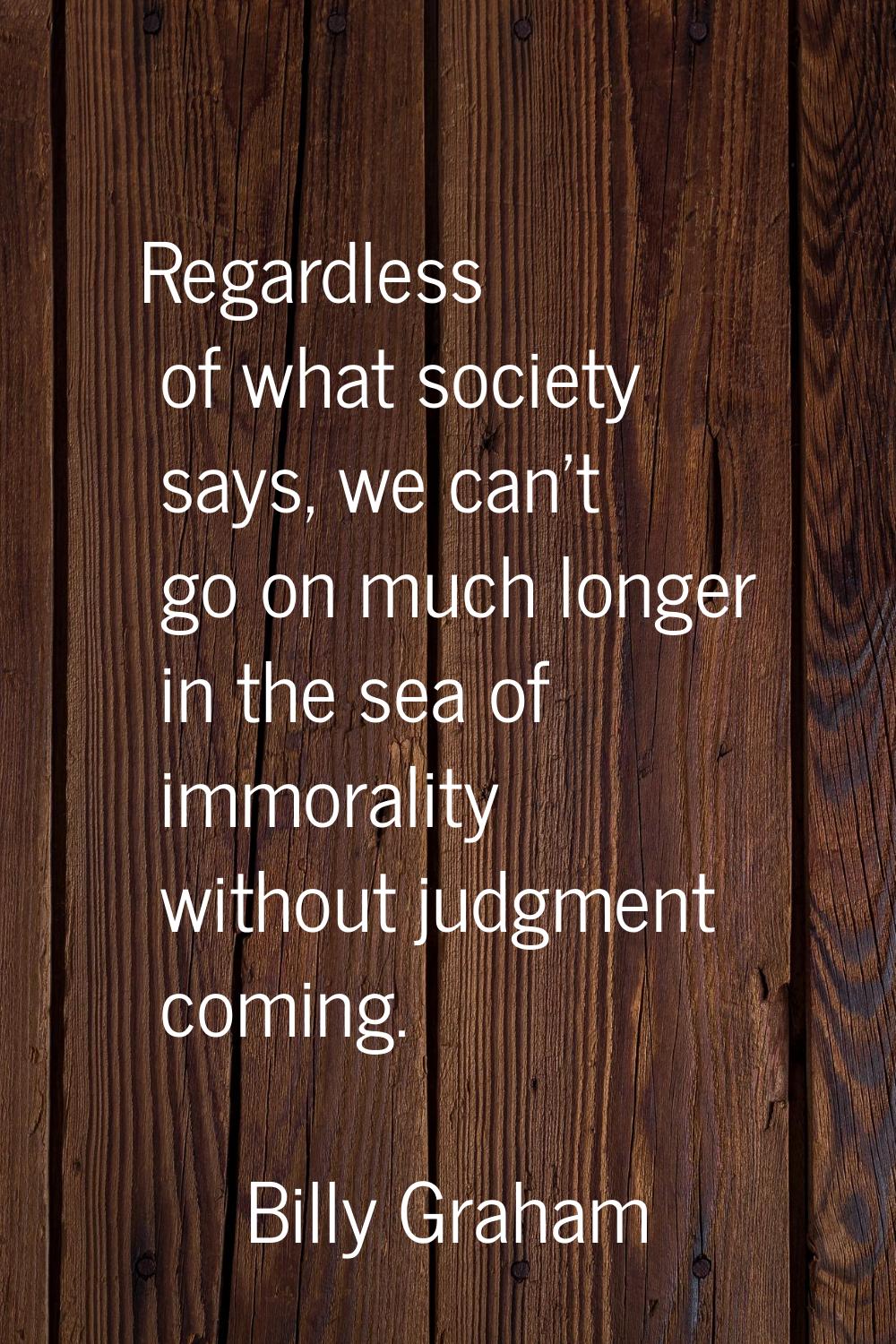 Regardless of what society says, we can't go on much longer in the sea of immorality without judgme