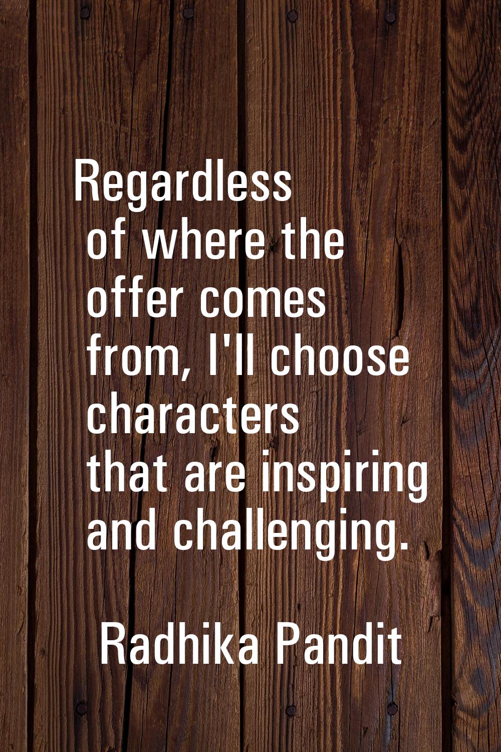 Regardless of where the offer comes from, I'll choose characters that are inspiring and challenging