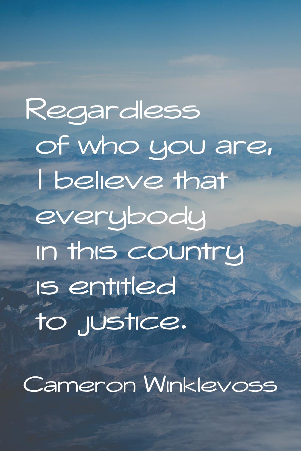Regardless of who you are, I believe that everybody in this country is entitled to justice.