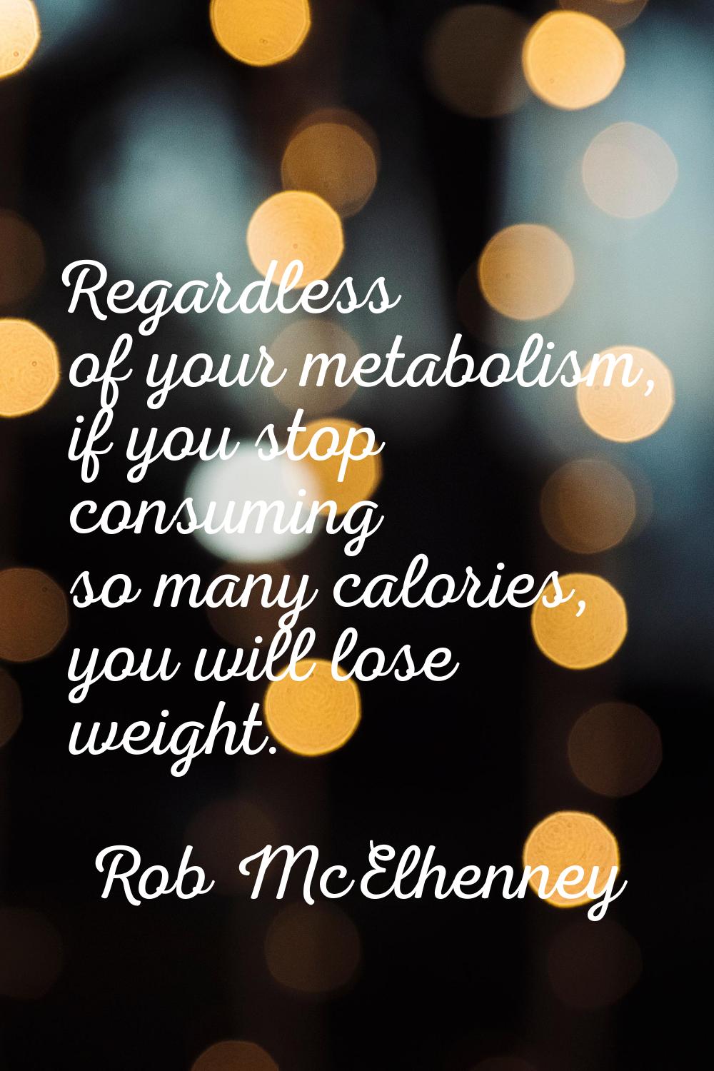 Regardless of your metabolism, if you stop consuming so many calories, you will lose weight.