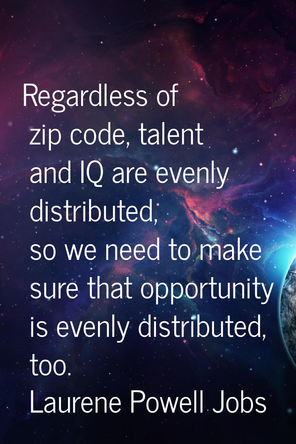 Regardless of zip code, talent and IQ are evenly distributed, so we need to make sure that opportun