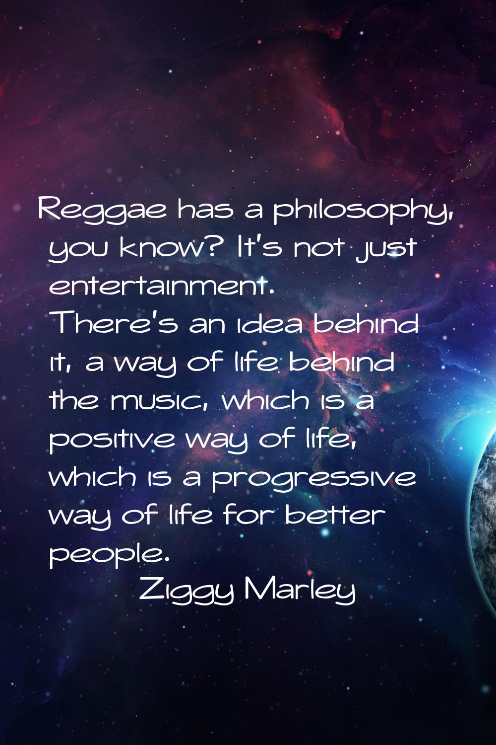 Reggae has a philosophy, you know? It's not just entertainment. There's an idea behind it, a way of