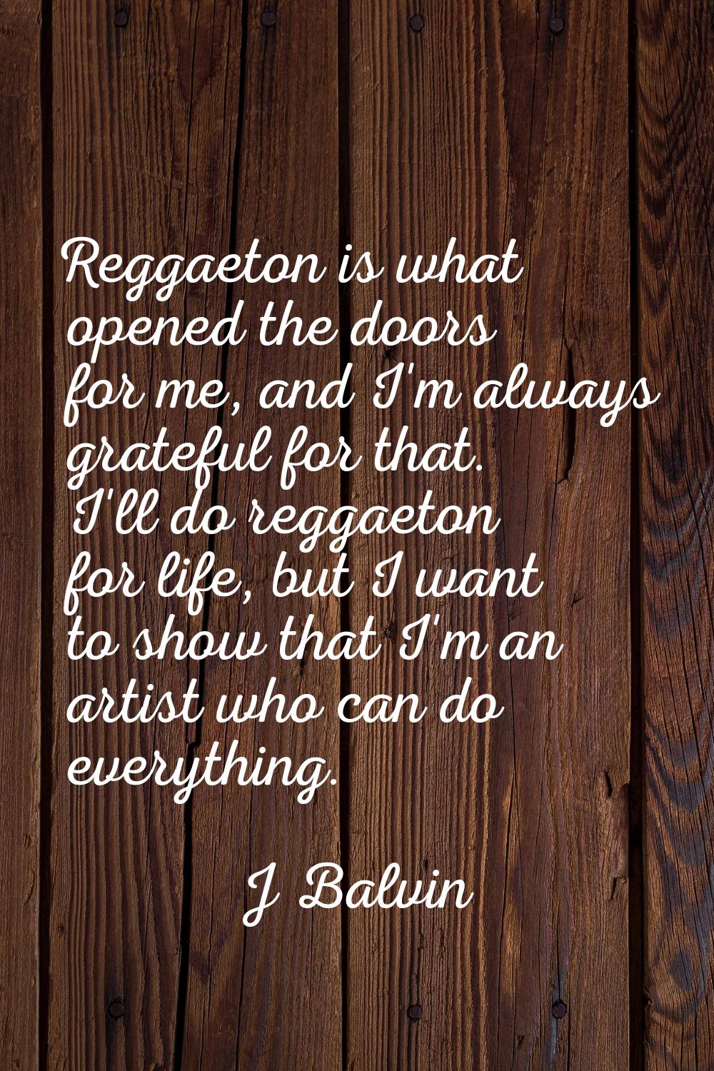 Reggaeton is what opened the doors for me, and I'm always grateful for that. I'll do reggaeton for 