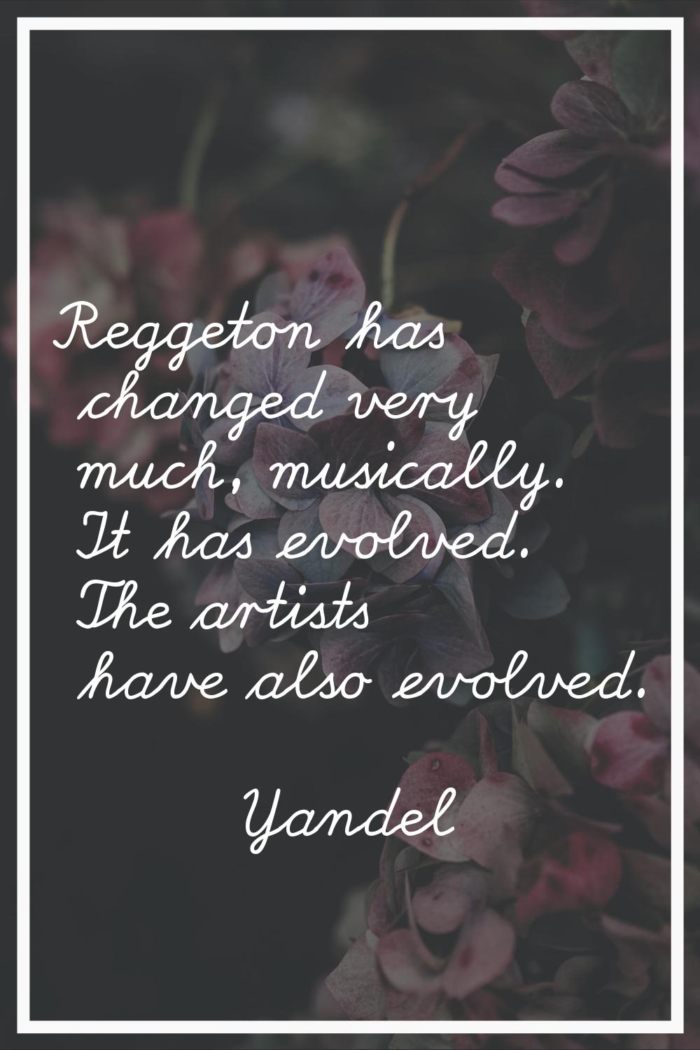 Reggeton has changed very much, musically. It has evolved. The artists have also evolved.