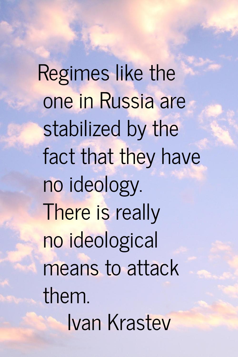 Regimes like the one in Russia are stabilized by the fact that they have no ideology. There is real