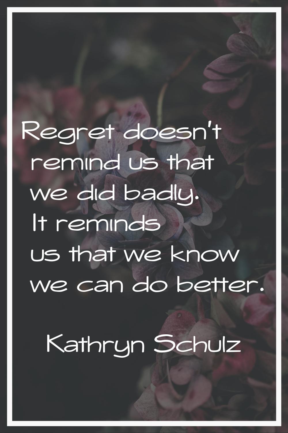 Regret doesn't remind us that we did badly. It reminds us that we know we can do better.