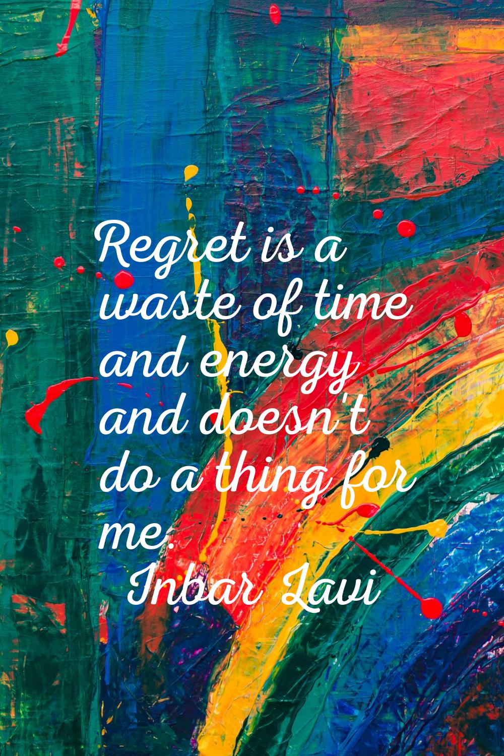 Regret is a waste of time and energy and doesn't do a thing for me.