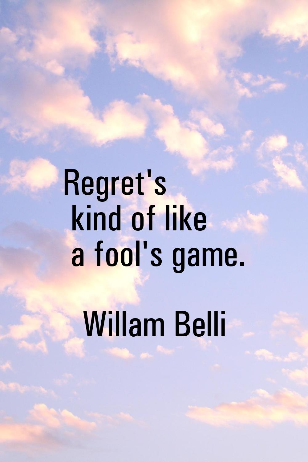 Regret's kind of like a fool's game.