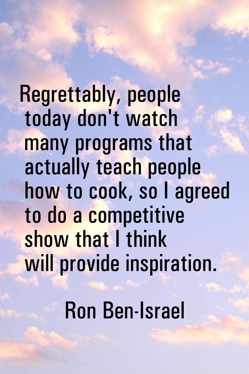 Regrettably, people today don't watch many programs that actually teach people how to cook, so I ag