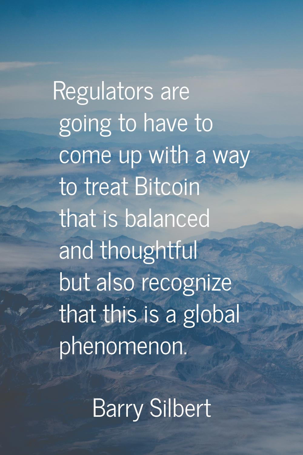 Regulators are going to have to come up with a way to treat Bitcoin that is balanced and thoughtful