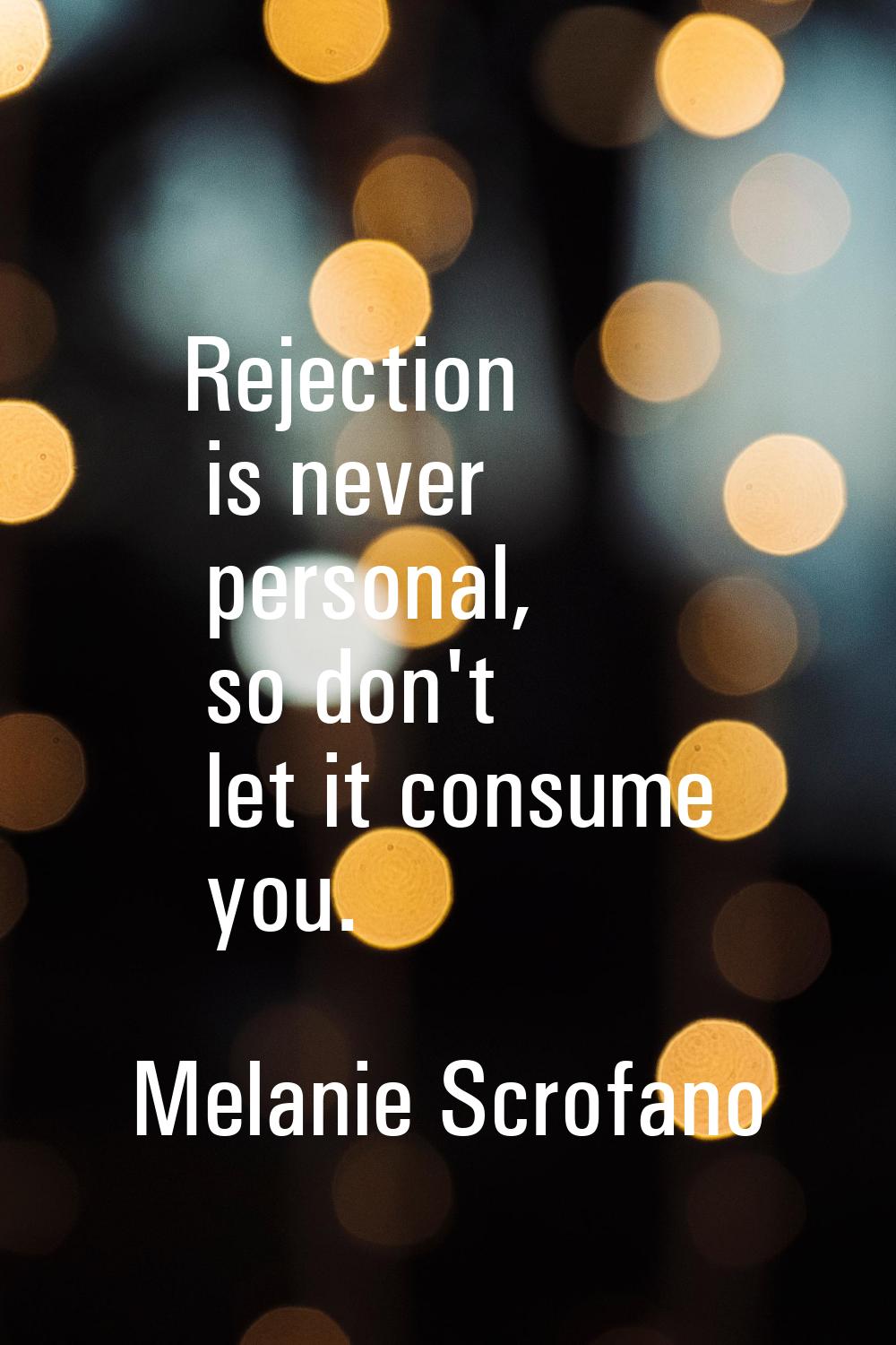 Rejection is never personal, so don't let it consume you.