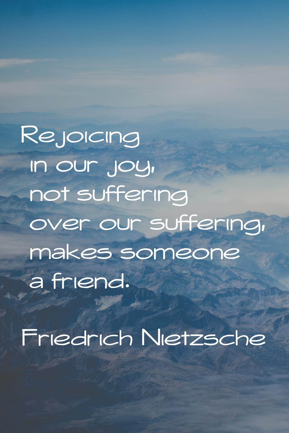 Rejoicing in our joy, not suffering over our suffering, makes someone a friend.