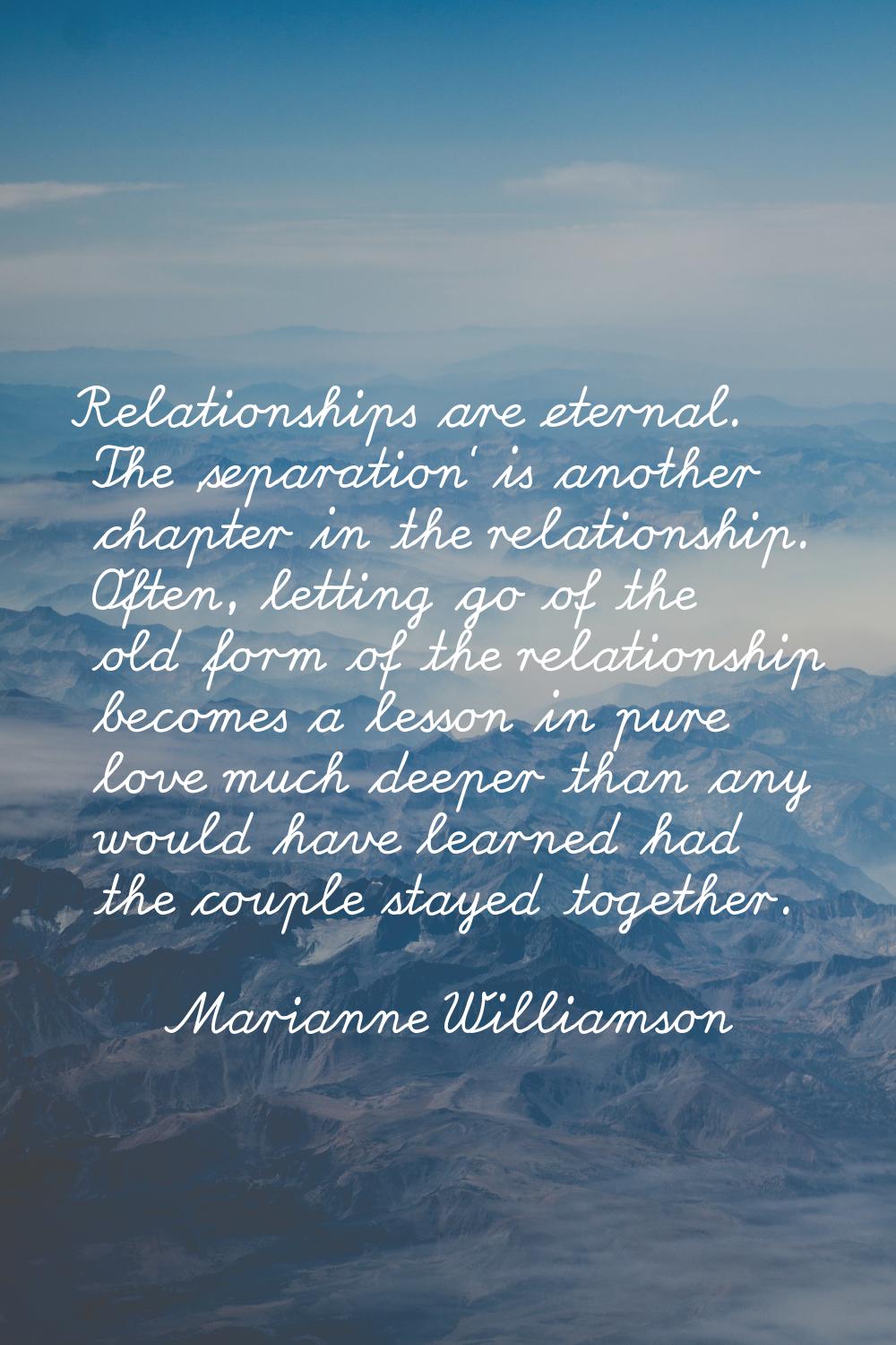 Relationships are eternal. The 'separation' is another chapter in the relationship. Often, letting 