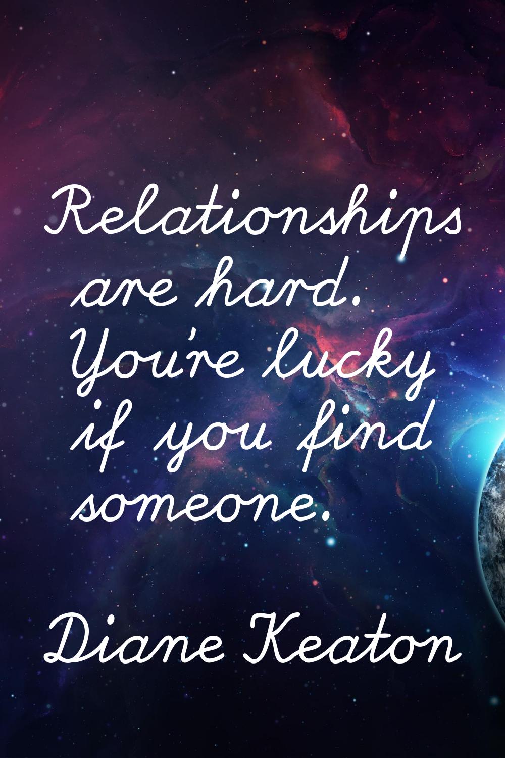 Relationships are hard. You're lucky if you find someone.