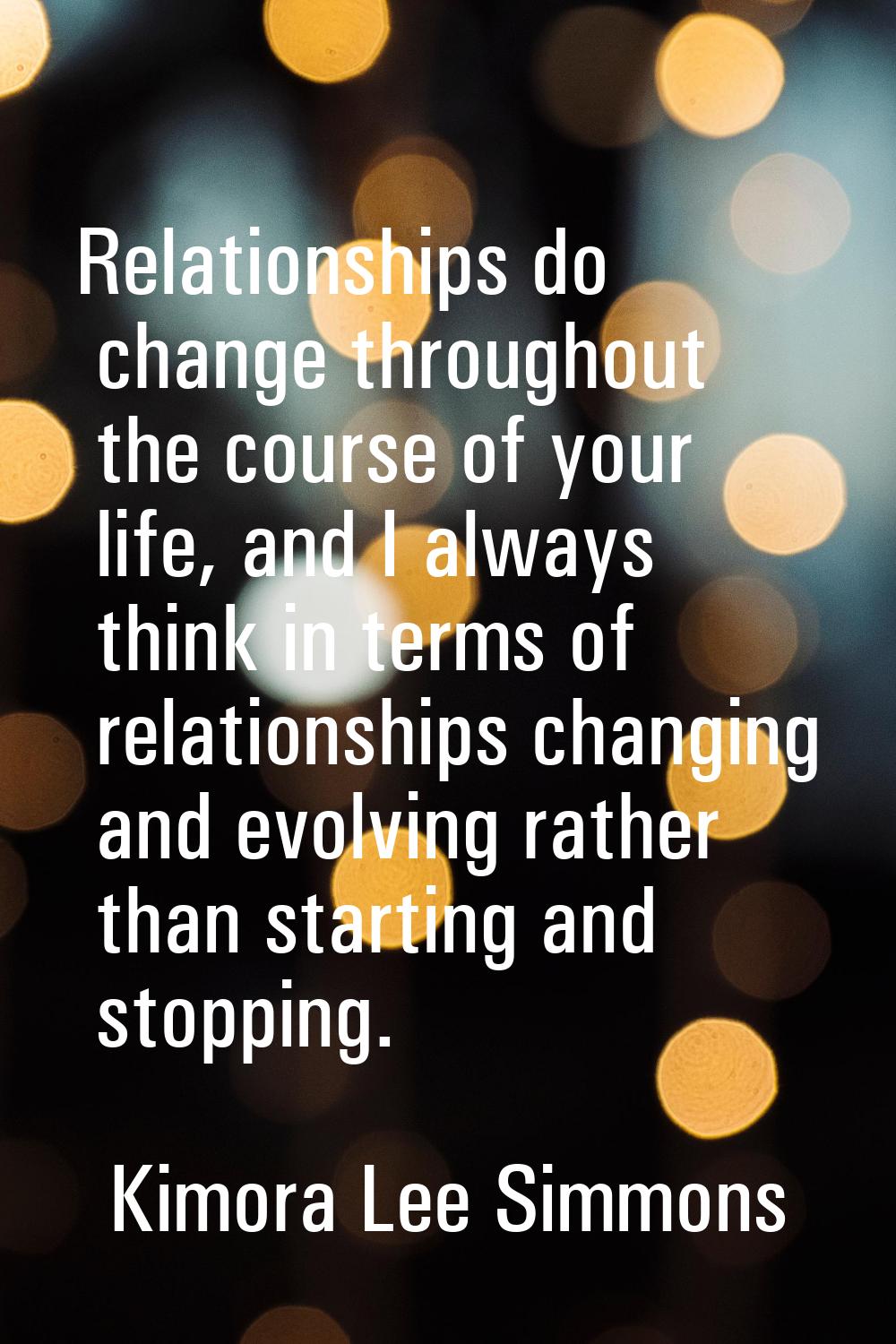 Relationships do change throughout the course of your life, and I always think in terms of relation