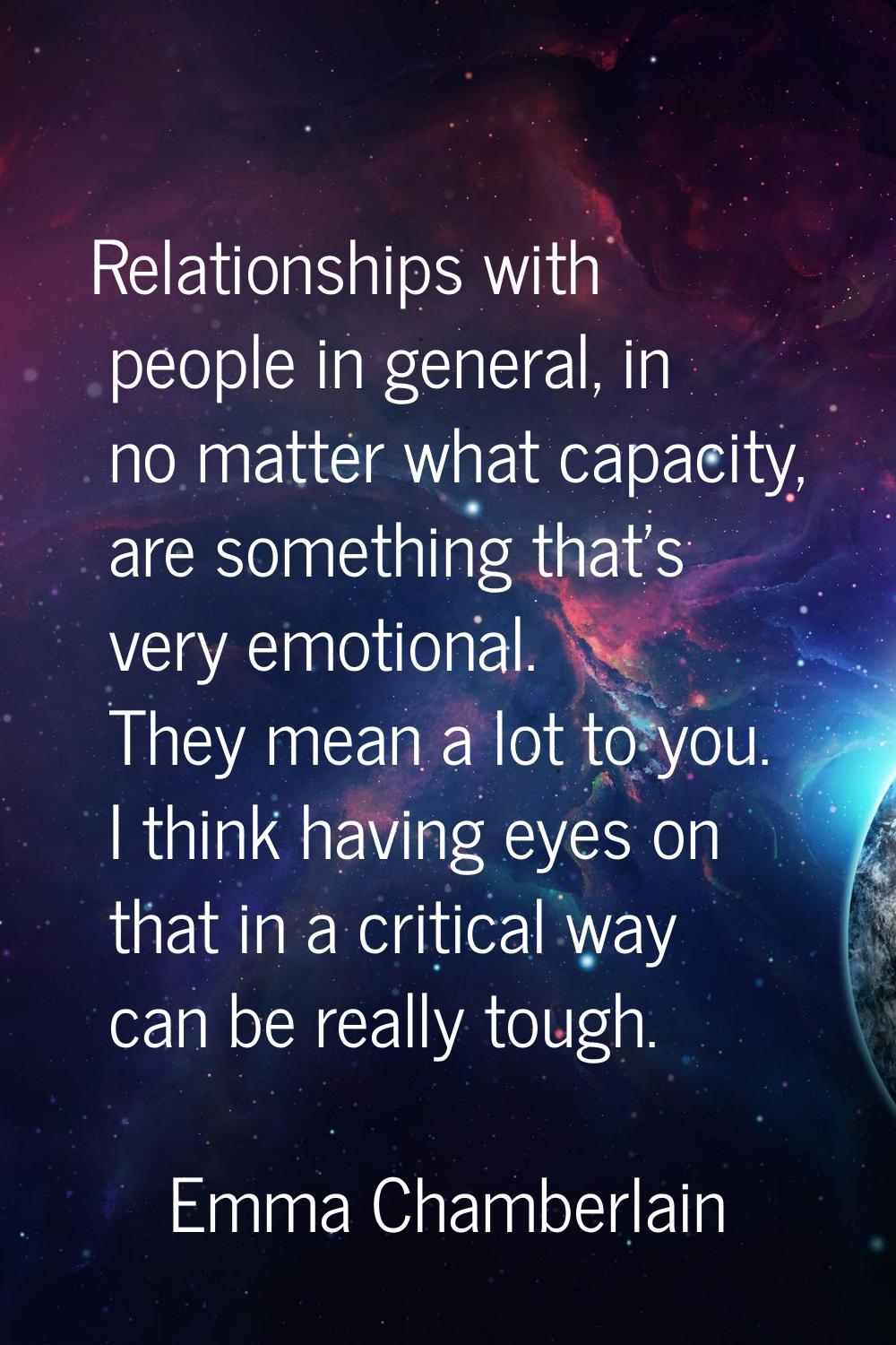 Relationships with people in general, in no matter what capacity, are something that’s very emotion