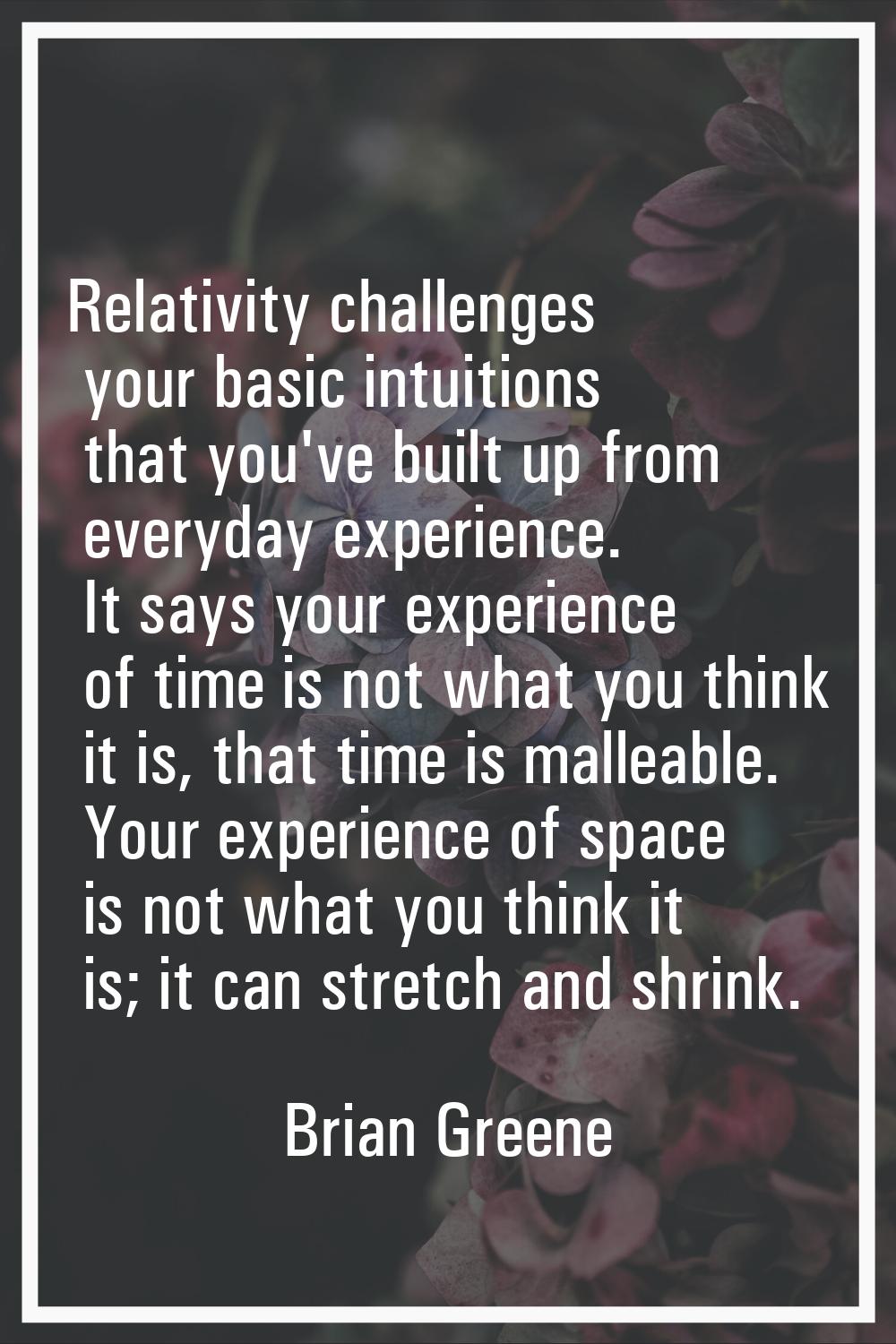 Relativity challenges your basic intuitions that you've built up from everyday experience. It says 