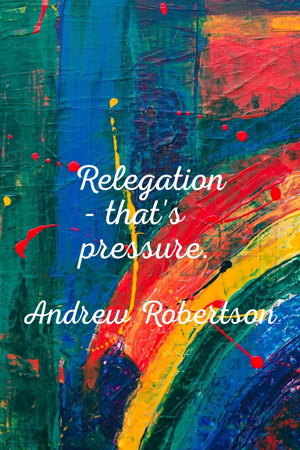 Relegation - that's pressure.