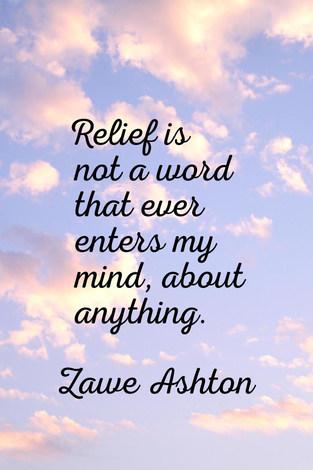Relief is not a word that ever enters my mind, about anything.