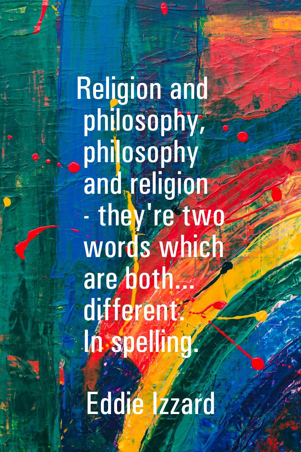 Religion and philosophy, philosophy and religion - they're two words which are both... different. I
