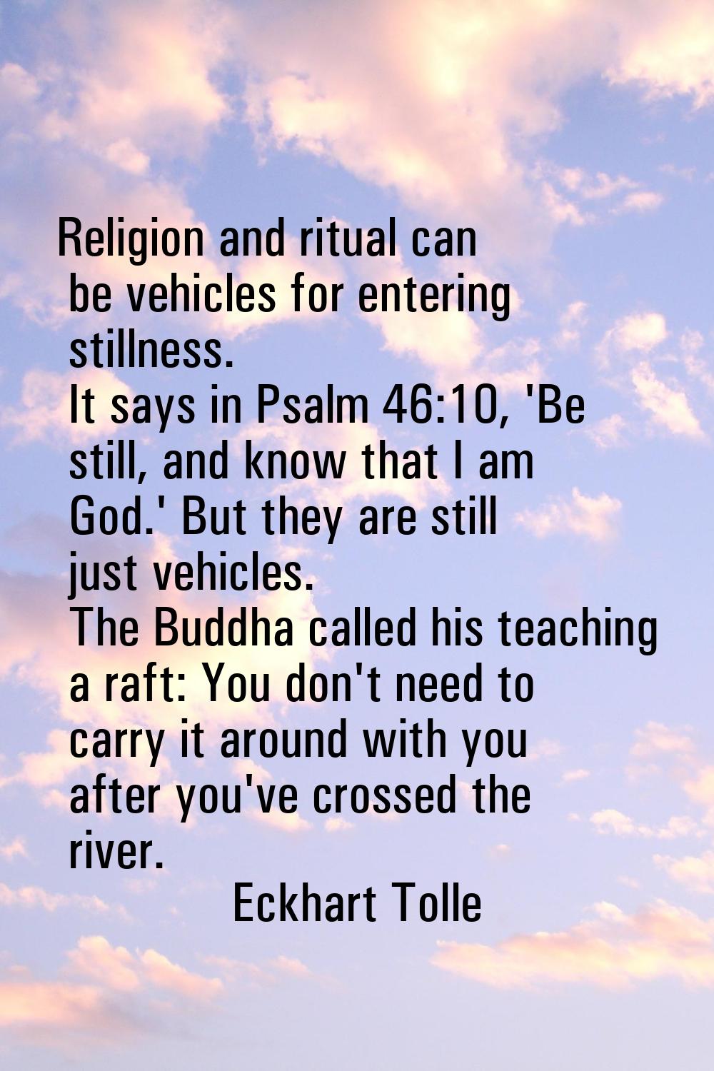 Religion and ritual can be vehicles for entering stillness. It says in Psalm 46:10, 'Be still, and 