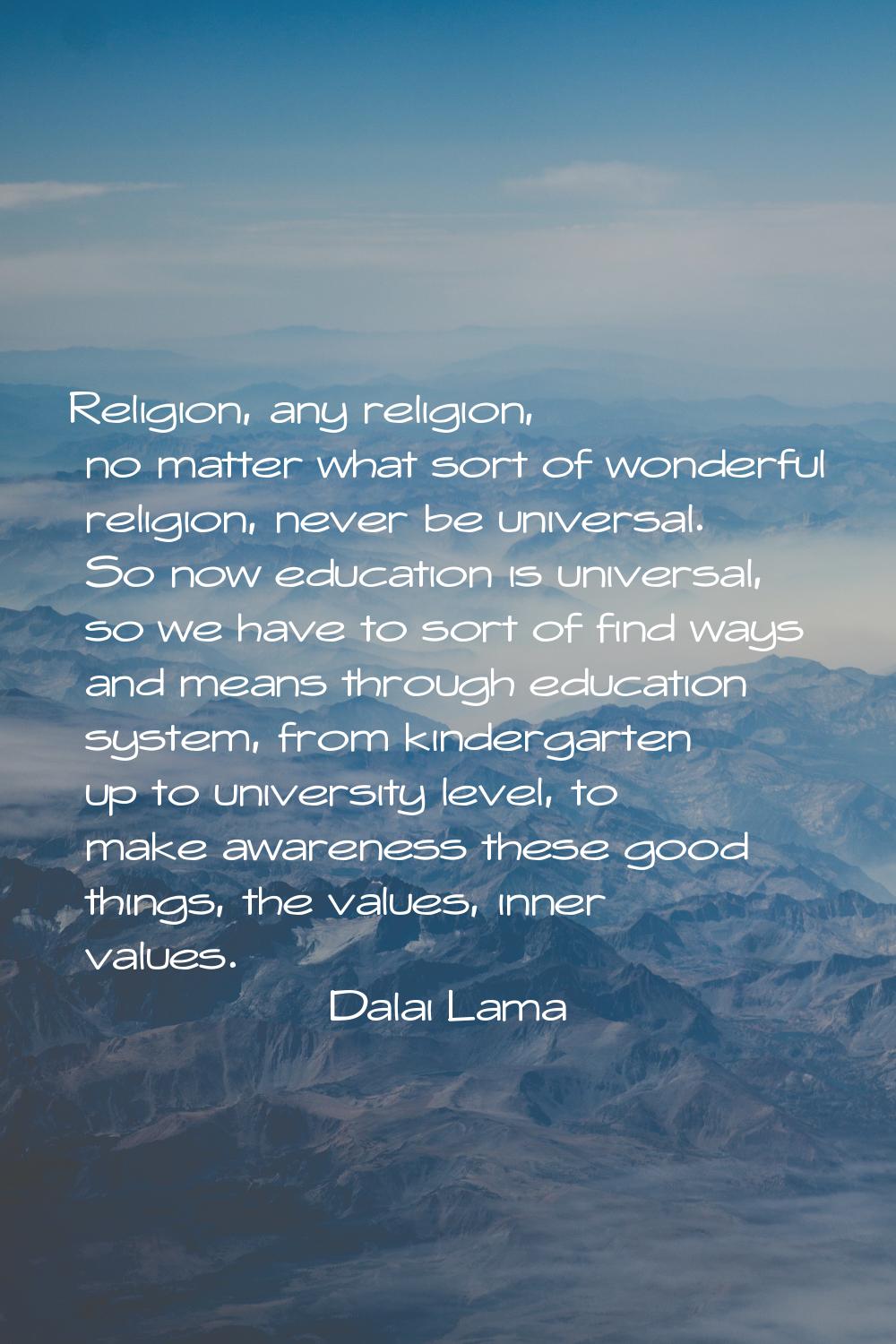 Religion, any religion, no matter what sort of wonderful religion, never be universal. So now educa