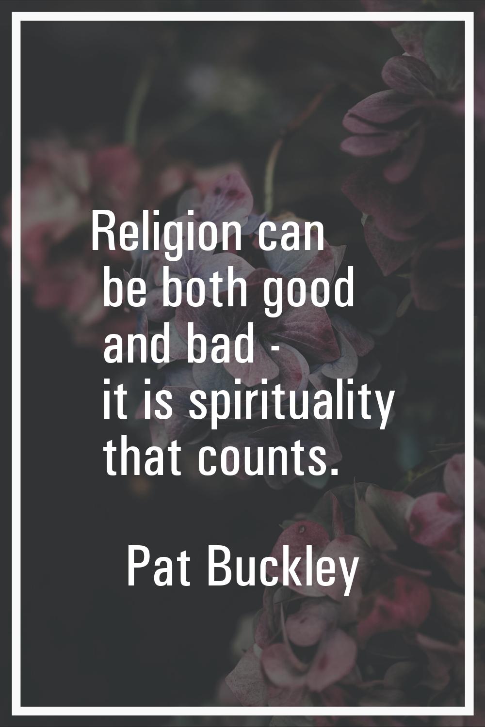 Religion can be both good and bad - it is spirituality that counts.
