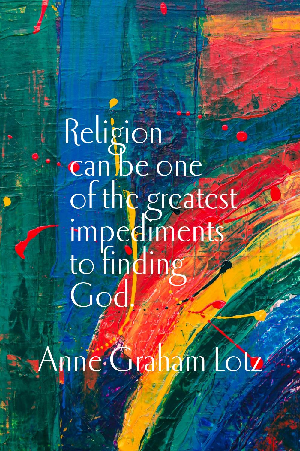 Religion can be one of the greatest impediments to finding God.