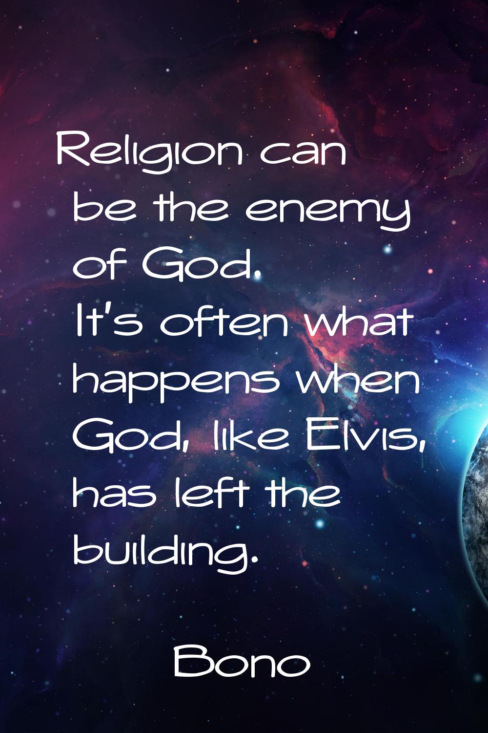 Religion can be the enemy of God. It's often what happens when God, like Elvis, has left the buildi