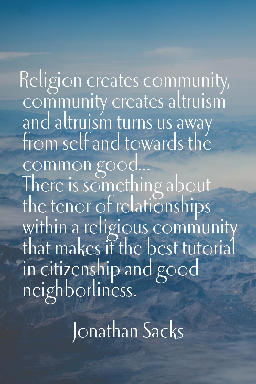 Religion creates community, community creates altruism and altruism turns us away from self and tow