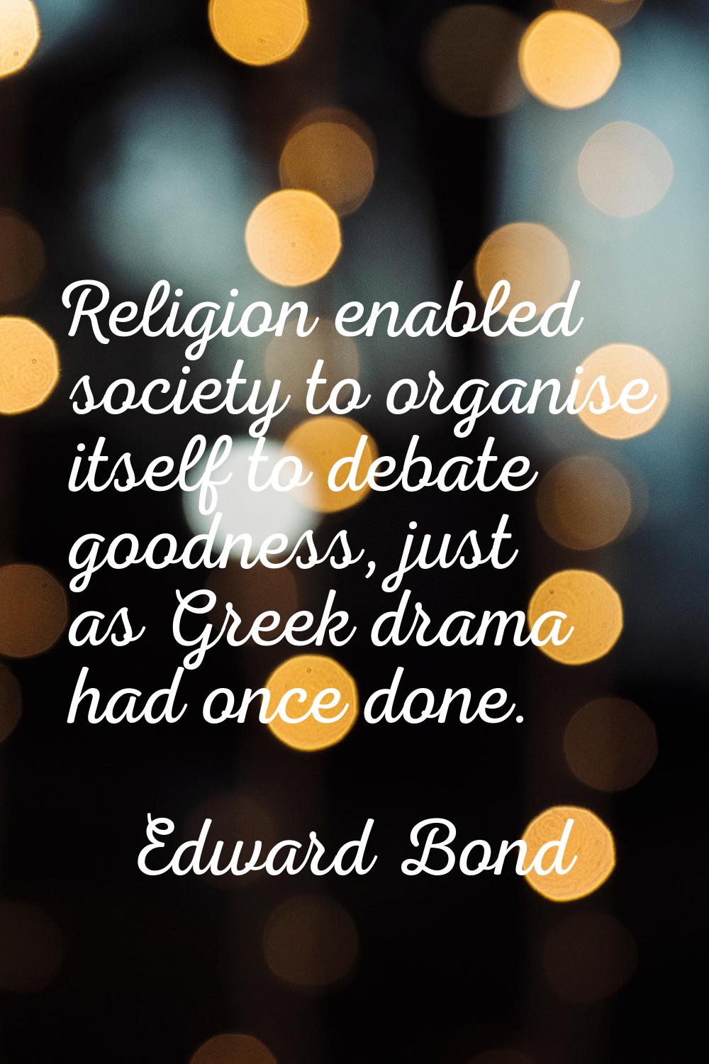 Religion enabled society to organise itself to debate goodness, just as Greek drama had once done.