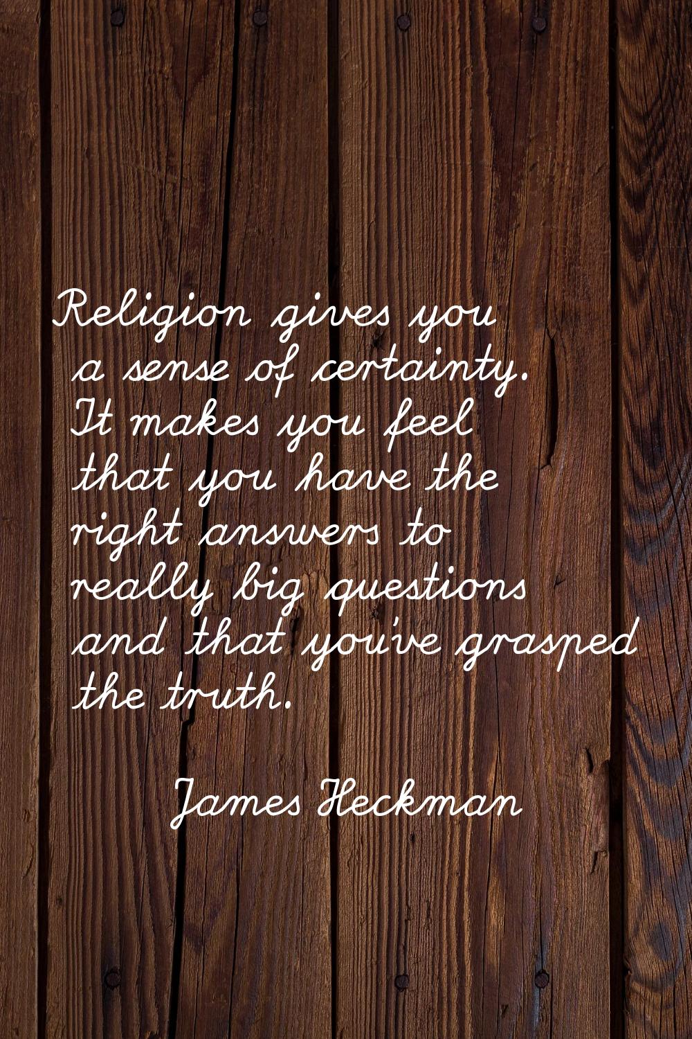 Religion gives you a sense of certainty. It makes you feel that you have the right answers to reall