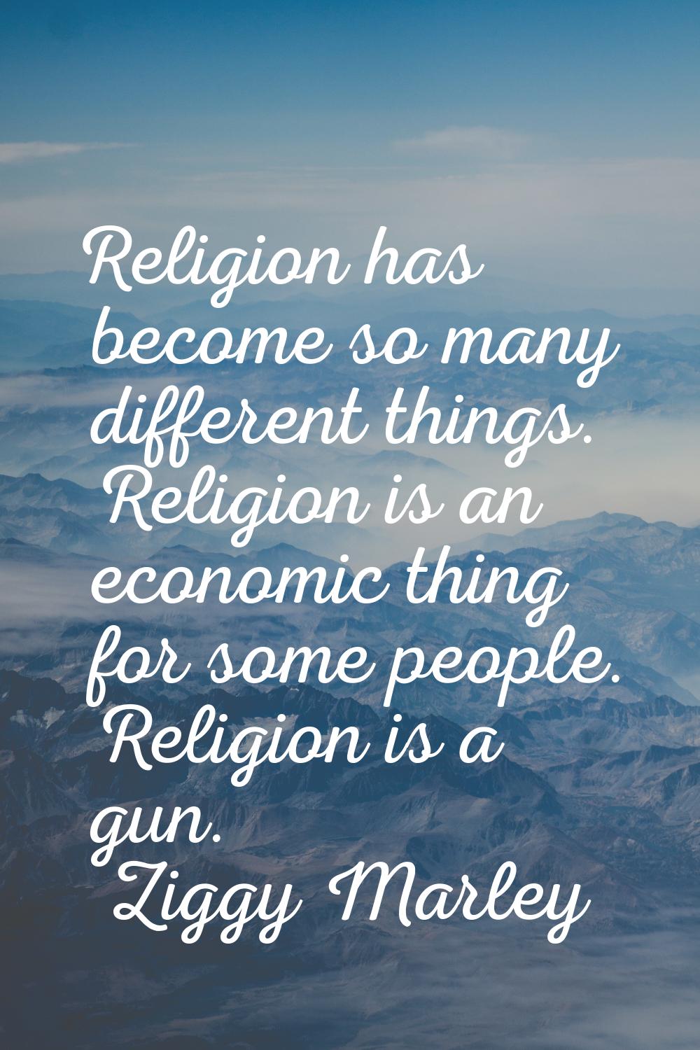 Religion has become so many different things. Religion is an economic thing for some people. Religi