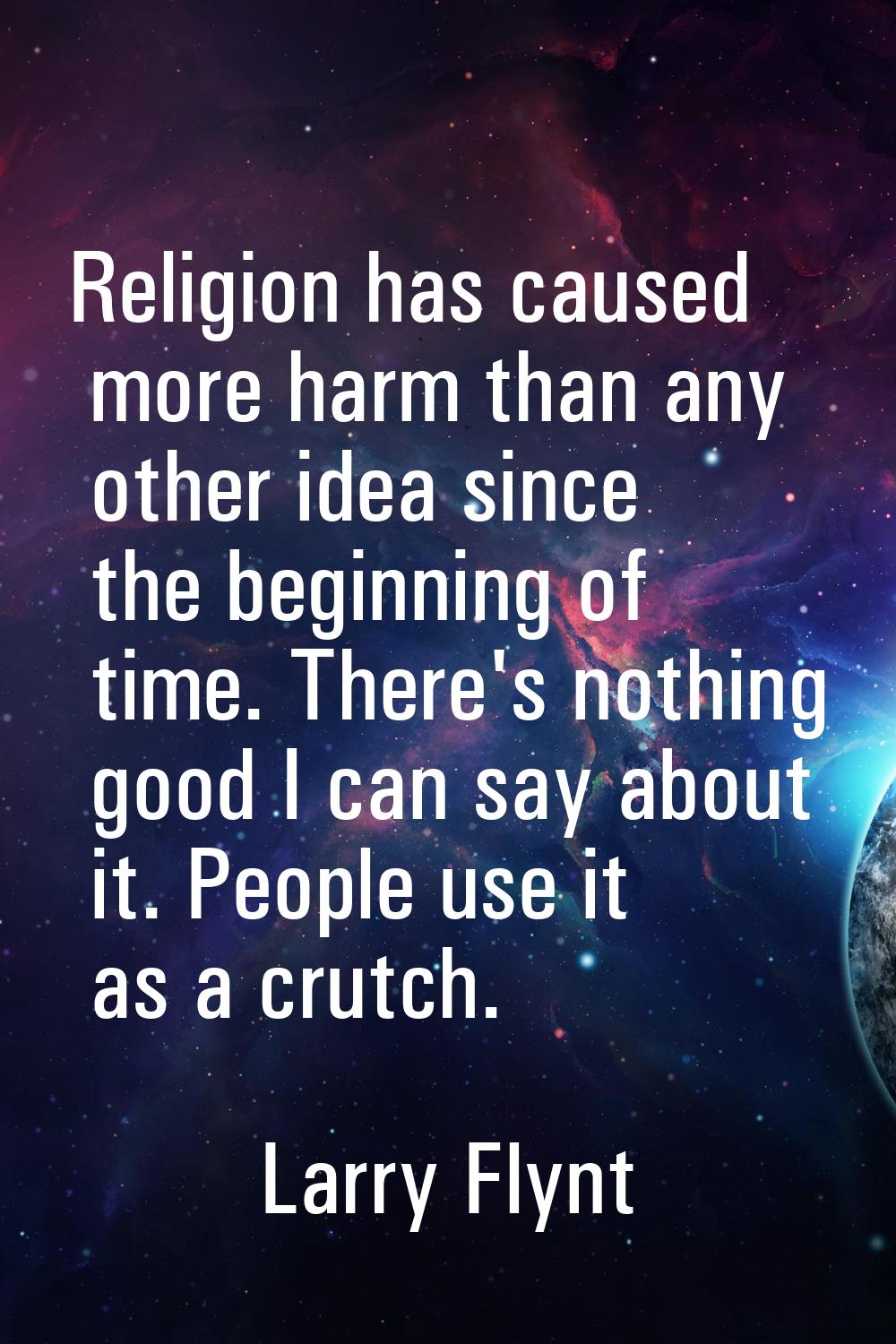 Religion has caused more harm than any other idea since the beginning of time. There's nothing good