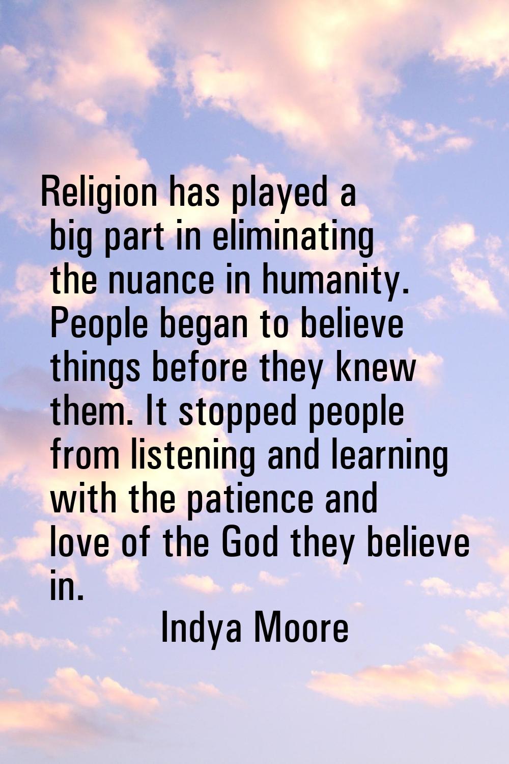 Religion has played a big part in eliminating the nuance in humanity. People began to believe thing