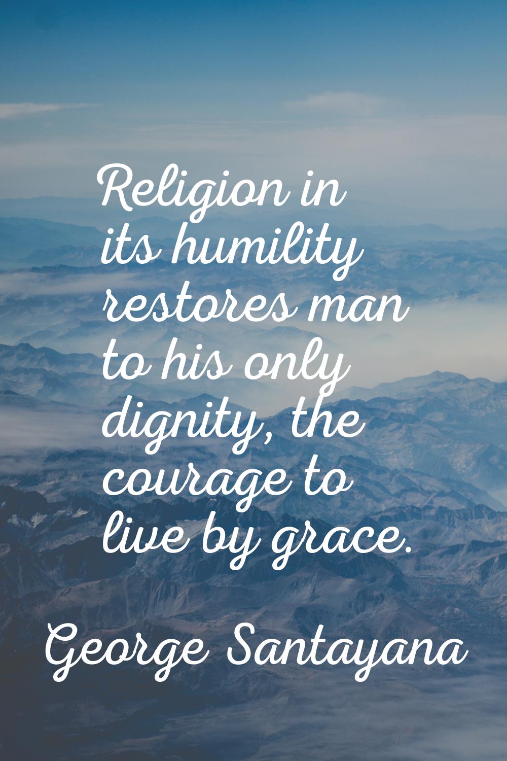 Religion in its humility restores man to his only dignity, the courage to live by grace.