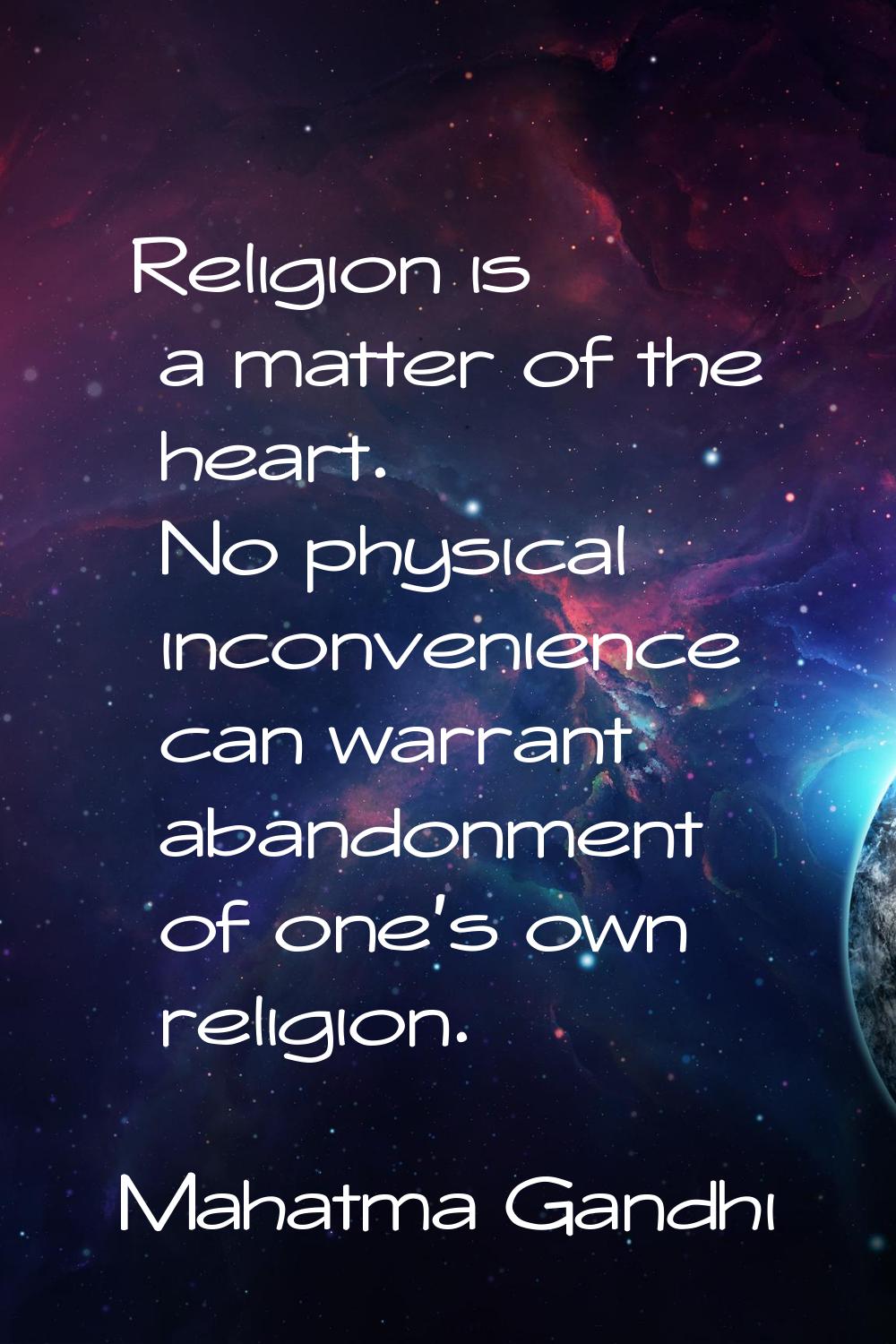 Religion is a matter of the heart. No physical inconvenience can warrant abandonment of one's own r