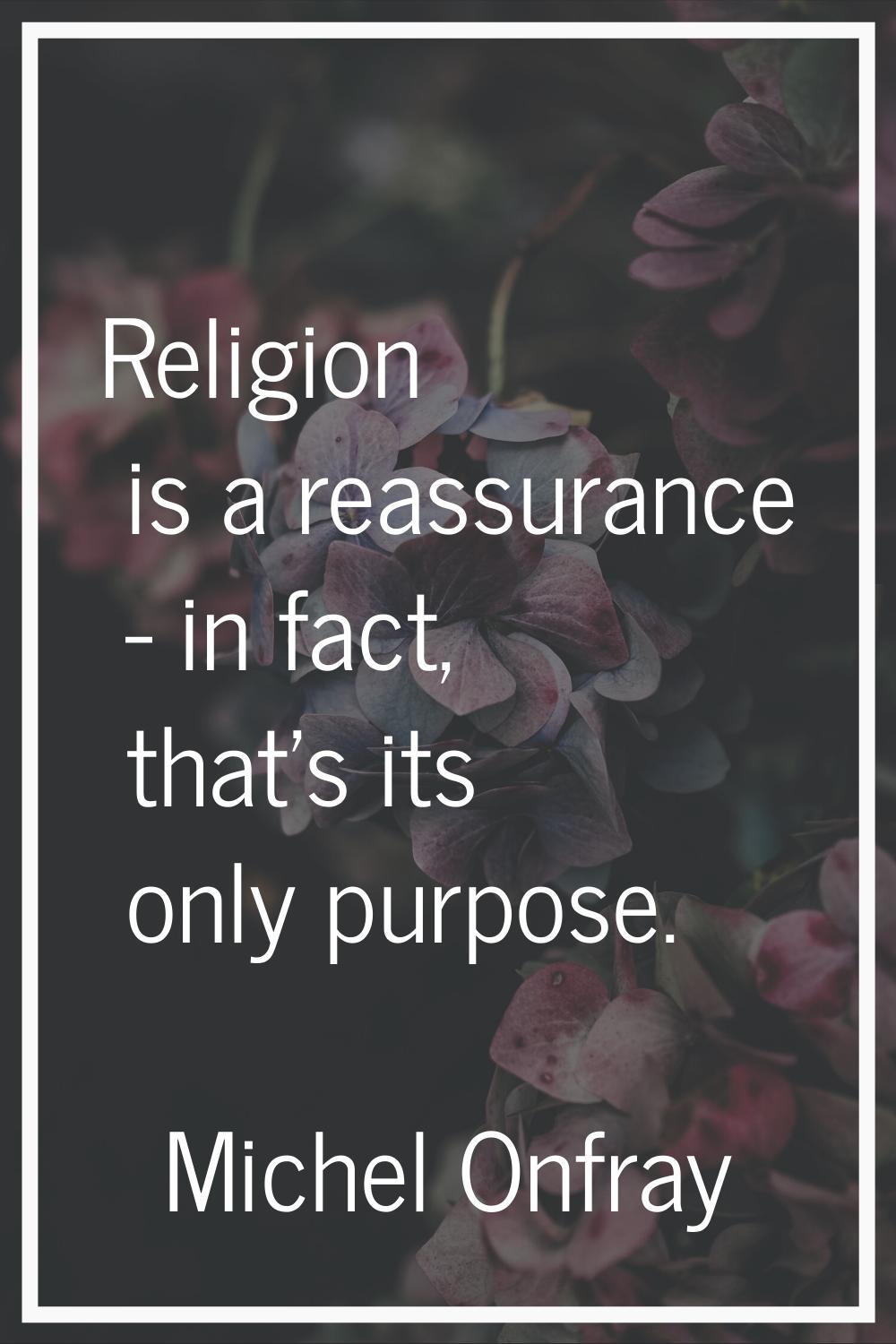 Religion is a reassurance - in fact, that's its only purpose.