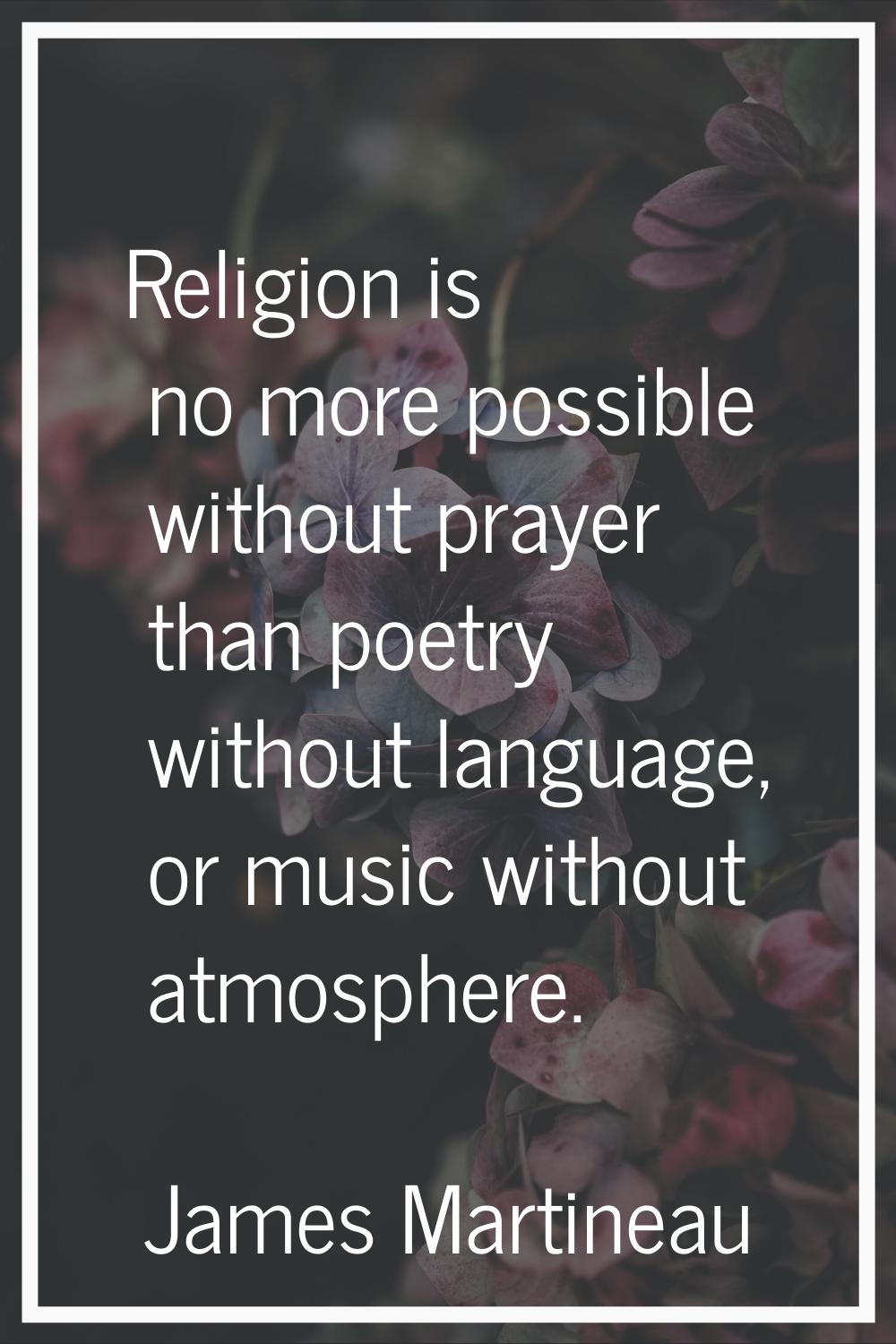 Religion is no more possible without prayer than poetry without language, or music without atmosphe