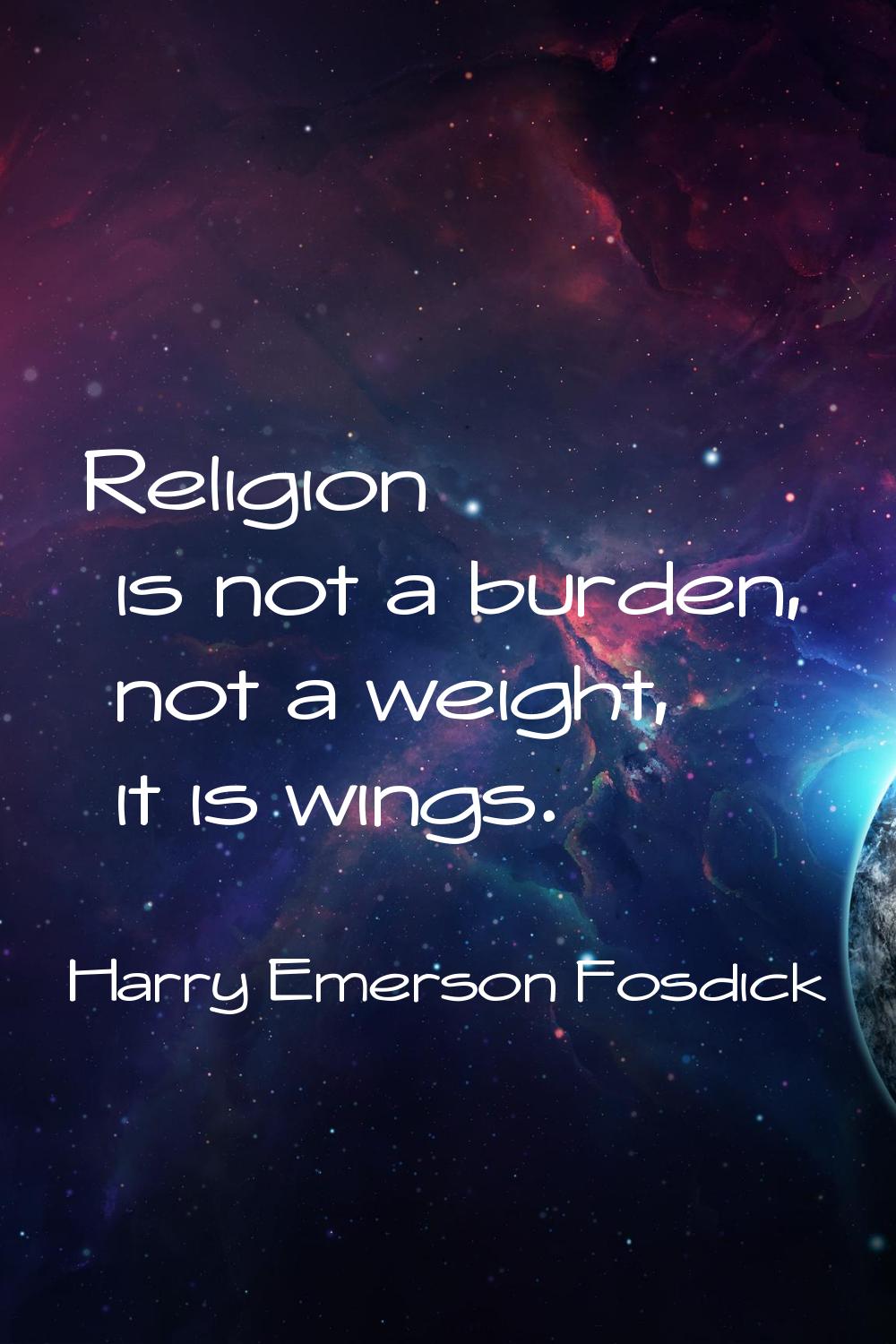 Religion is not a burden, not a weight, it is wings.
