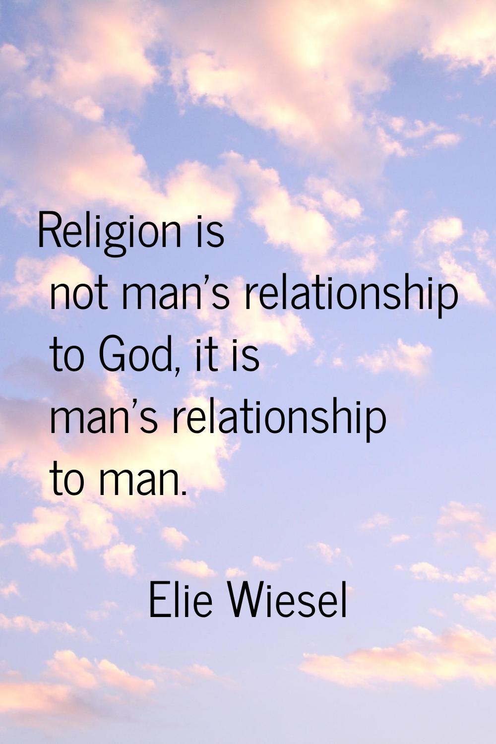 Religion is not man's relationship to God, it is man's relationship to man.